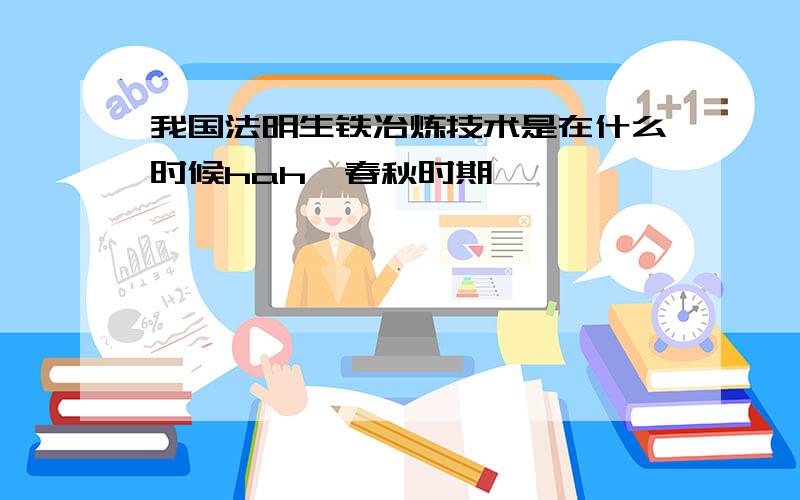 我国法明生铁冶炼技术是在什么时候hah  春秋时期