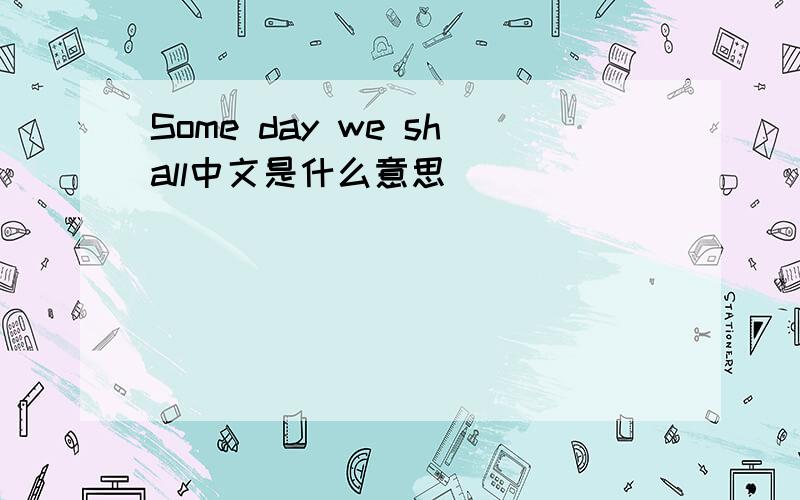 Some day we shall中文是什么意思