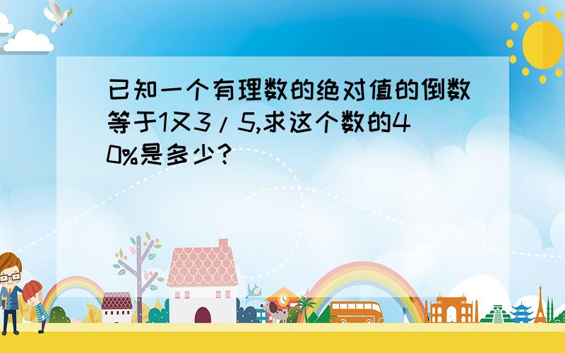 已知一个有理数的绝对值的倒数等于1又3/5,求这个数的40%是多少?