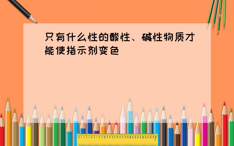 只有什么性的酸性、碱性物质才能使指示剂变色