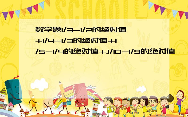 数学题1/3-1/2的绝对值+1/4-1/3的绝对值+1/5-1/4的绝对值+.1/10-1/9的绝对值