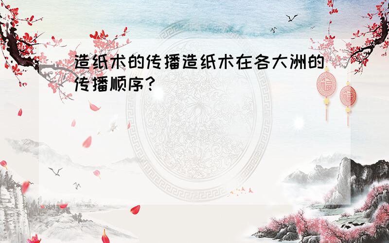 造纸术的传播造纸术在各大洲的传播顺序?