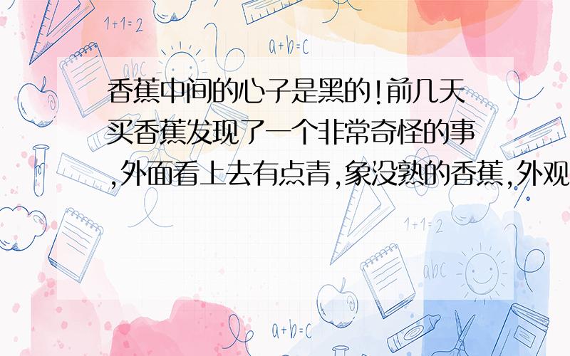 香蕉中间的心子是黑的!前几天买香蕉发现了一个非常奇怪的事,外面看上去有点青,象没熟的香蕉,外观完好.剥开皮以后也看不出什么问题,吃上一口也没什么生的味道,但感觉味道不怎么正,看