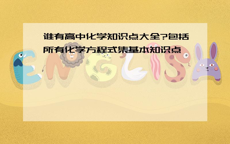 谁有高中化学知识点大全?包括所有化学方程式集基本知识点