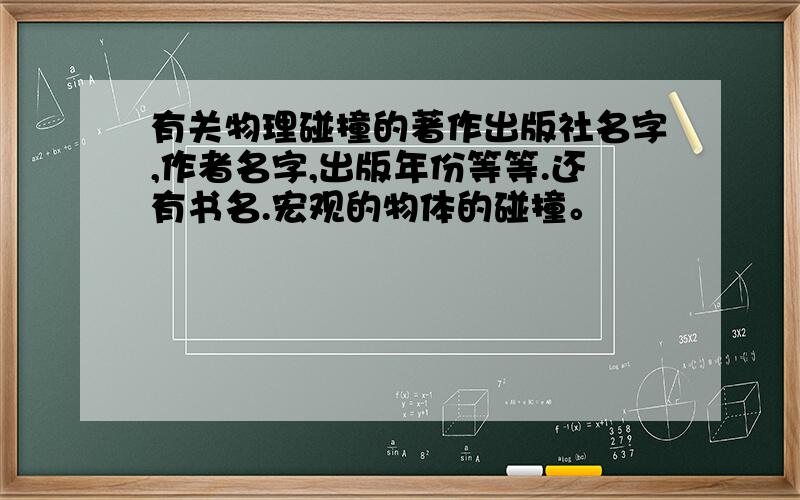 有关物理碰撞的著作出版社名字,作者名字,出版年份等等.还有书名.宏观的物体的碰撞。