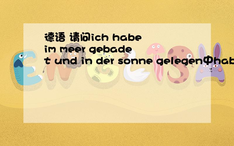 德语 请问ich habe im meer gebadet und in der sonne gelegen中haben+in表示什么意思?另.gebadet是什么