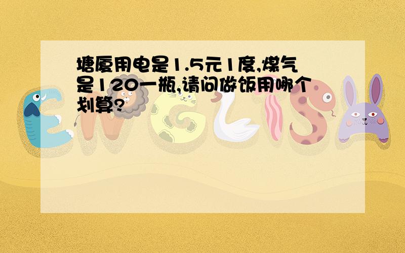 塘厦用电是1.5元1度,煤气是120一瓶,请问做饭用哪个划算?