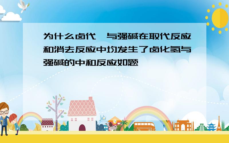 为什么卤代烃与强碱在取代反应和消去反应中均发生了卤化氢与强碱的中和反应如题