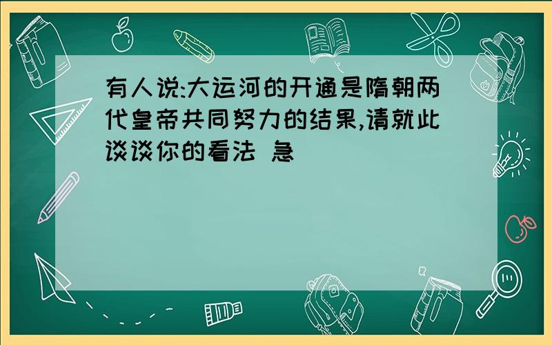 有人说:大运河的开通是隋朝两代皇帝共同努力的结果,请就此谈谈你的看法 急