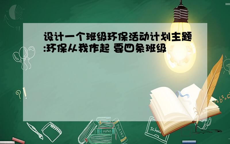 设计一个班级环保活动计划主题:环保从我作起 要四条班级