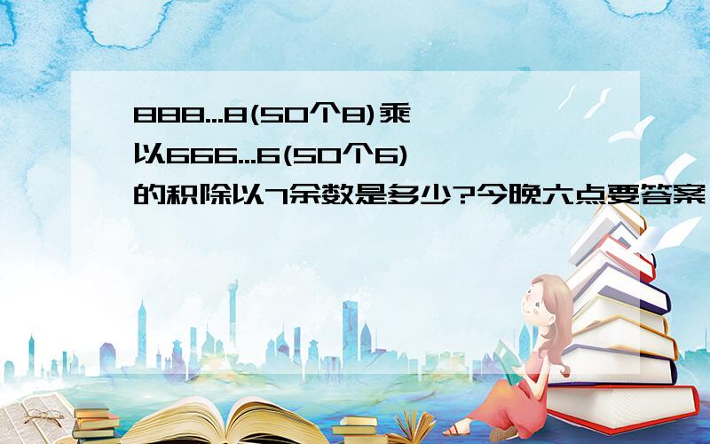 888...8(50个8)乘以666...6(50个6)的积除以7余数是多少?今晚六点要答案