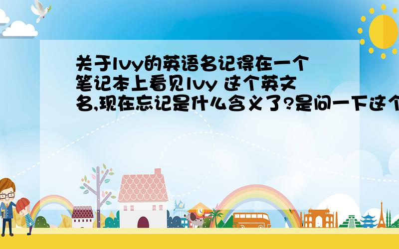 关于lvy的英语名记得在一个笔记本上看见lvy 这个英文名,现在忘记是什么含义了?是问一下这个英文名的含义。Lvy