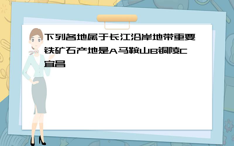 下列各地属于长江沿岸地带重要铁矿石产地是A马鞍山B铜陵C宜昌