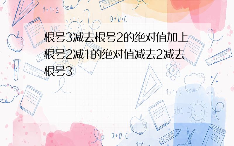 根号3减去根号2的绝对值加上根号2减1的绝对值减去2减去根号3