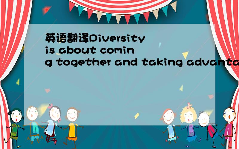 英语翻译Diversity is about coming together and taking advantage of our differences and similarities.Once we start to see people as individuals,and discard the stereotypes,we can move positively toward inclusiveness for everyone.Diversity is about