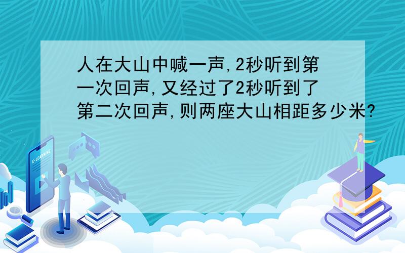 人在大山中喊一声,2秒听到第一次回声,又经过了2秒听到了第二次回声,则两座大山相距多少米?