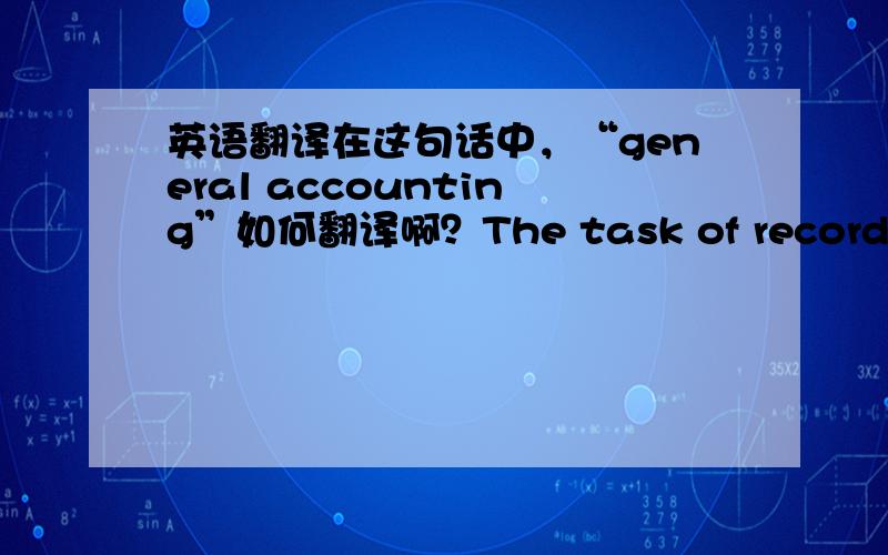 英语翻译在这句话中，“general accounting”如何翻译啊？The task of recording transactions,processing the recorded data,and preparing financial reports for the use of management,owners,creditors,and governmental agencies is called gen