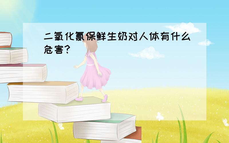 二氧化氯保鲜生奶对人体有什么危害?