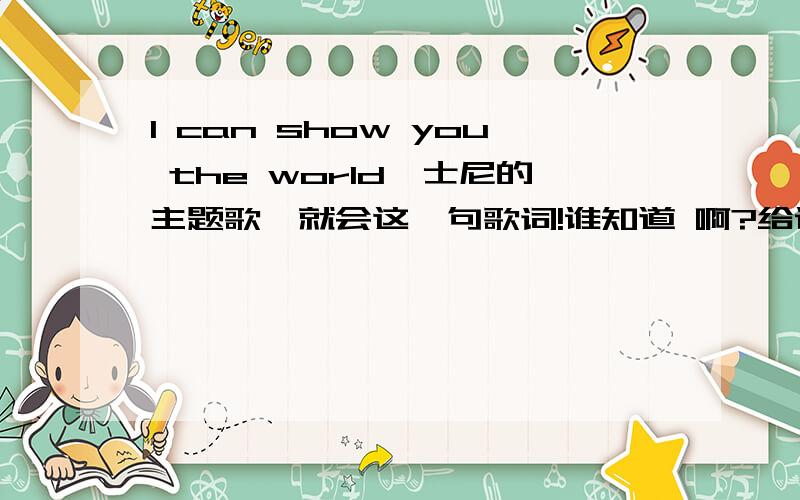 I can show you the world迪士尼的主题歌,就会这一句歌词!谁知道 啊?给说说