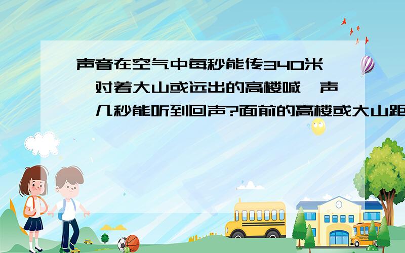 声音在空气中每秒能传340米,对着大山或远出的高楼喊一声,几秒能听到回声?面前的高楼或大山距离你有多声音在空气中每秒能传340米,对着大山或远出的高楼喊一声,几秒能听到回声?面前的高