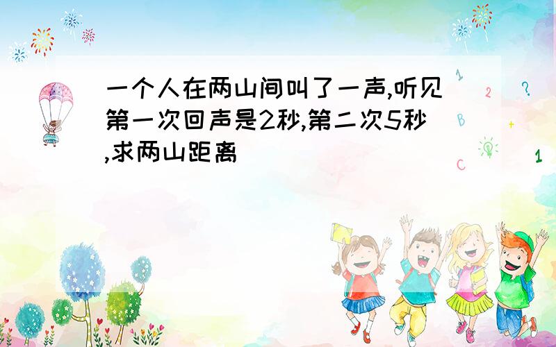 一个人在两山间叫了一声,听见第一次回声是2秒,第二次5秒,求两山距离