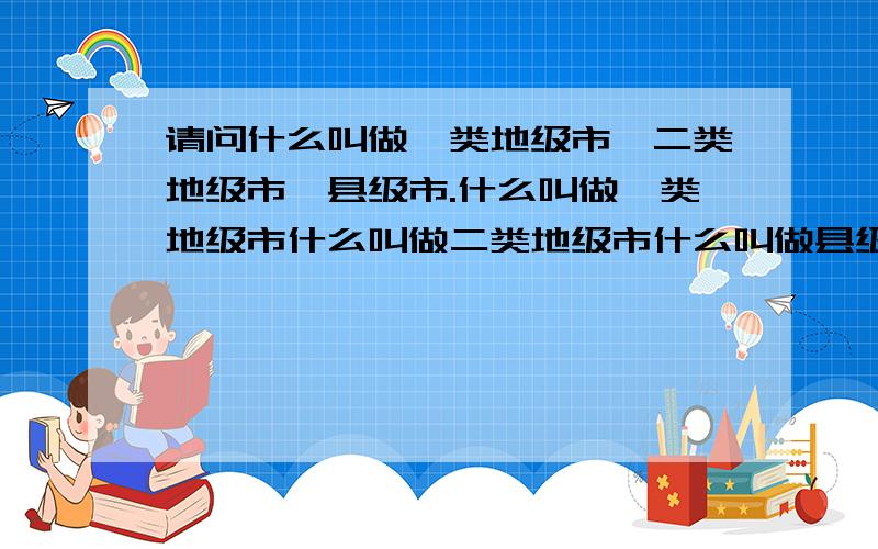 请问什么叫做一类地级市,二类地级市,县级市.什么叫做一类地级市什么叫做二类地级市什么叫做县级市那福州的五区是怎么区分?我是说地级市，而不是城市！