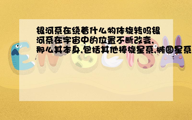 银河系在绕着什么物体旋转吗银河系在宇宙中的位置不断改变,那么其本身,包括其他棒旋星系,椭圆星系,不规则星系等运动有什么规律吗?