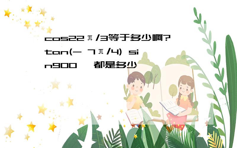 cos22π/3等于多少啊?tan(- 7π/4) sin900° 都是多少