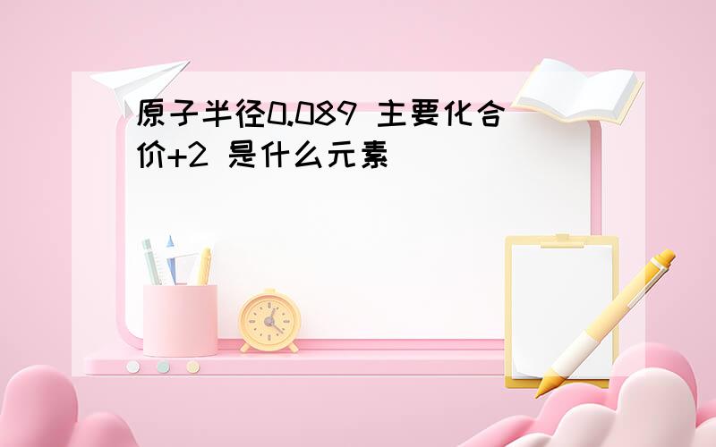 原子半径0.089 主要化合价+2 是什么元素