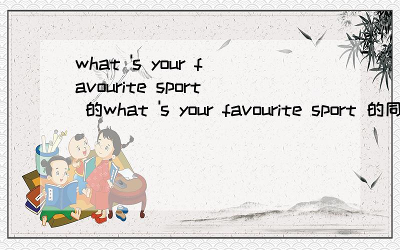 what 's your favourite sport 的what 's your favourite sport 的同意句