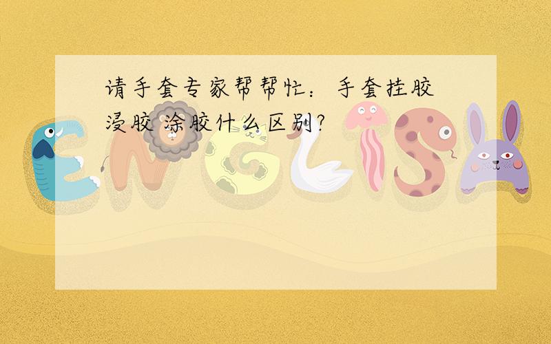 请手套专家帮帮忙：手套挂胶 浸胶 涂胶什么区别?