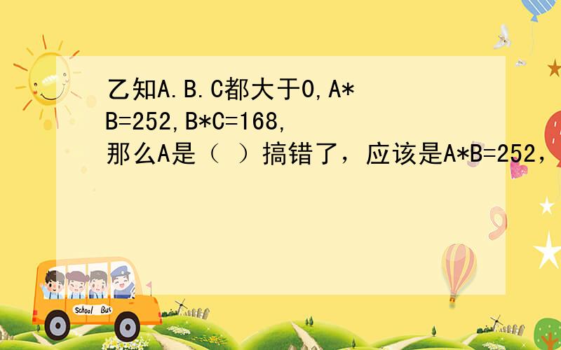 乙知A.B.C都大于0,A*B=252,B*C=168,那么A是（ ）搞错了，应该是A*B=252，B*C=96，C*A=168，那么A是（ ）