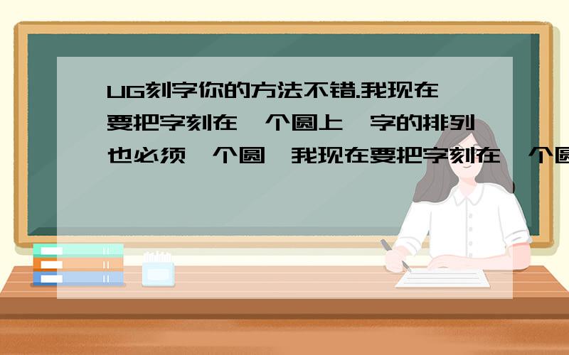 UG刻字你的方法不错.我现在要把字刻在一个圆上,字的排列也必须一个圆,我现在要把字刻在一个圆上,字的排列也必须一个圆,制图里面字的排列都是直线,怎样才能把字排成一个圆.像MasterCam那