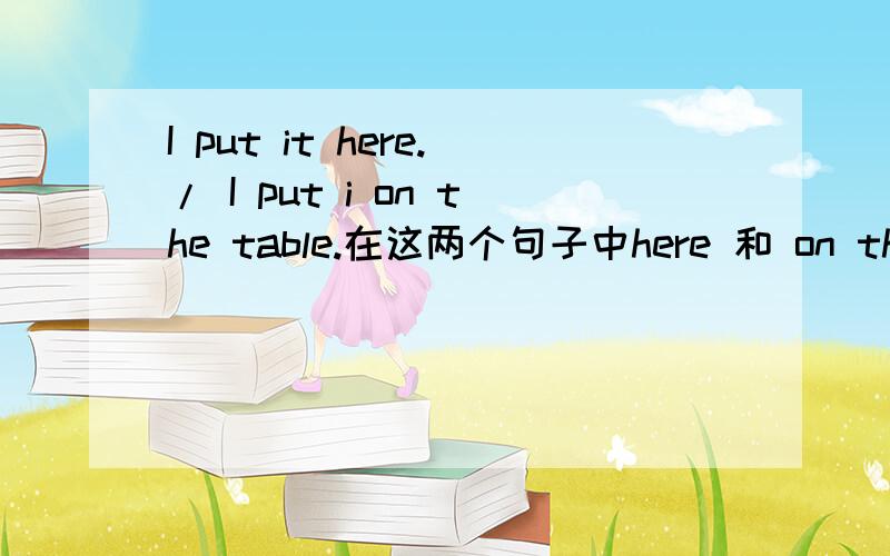 I put it here./ I put i on the table.在这两个句子中here 和 on the table 是状语还是宾补?