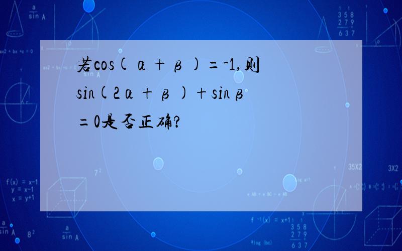 若cos(α+β)=-1,则sin(2α+β)+sinβ=0是否正确?