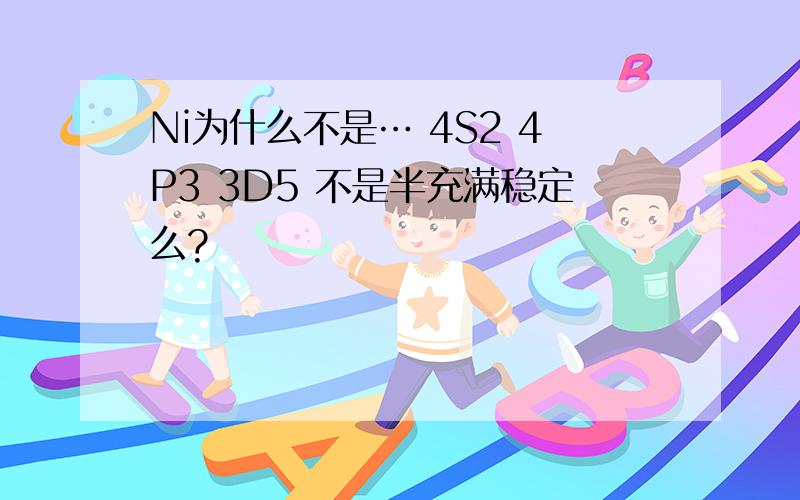 Ni为什么不是… 4S2 4P3 3D5 不是半充满稳定么?