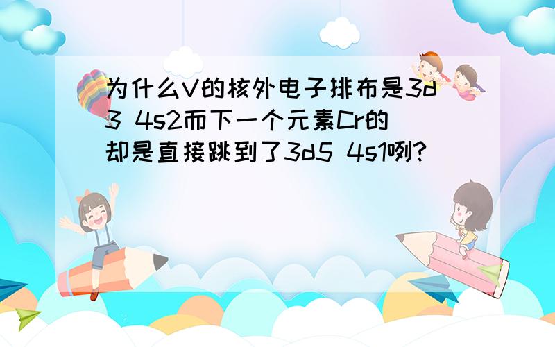 为什么V的核外电子排布是3d3 4s2而下一个元素Cr的却是直接跳到了3d5 4s1咧?