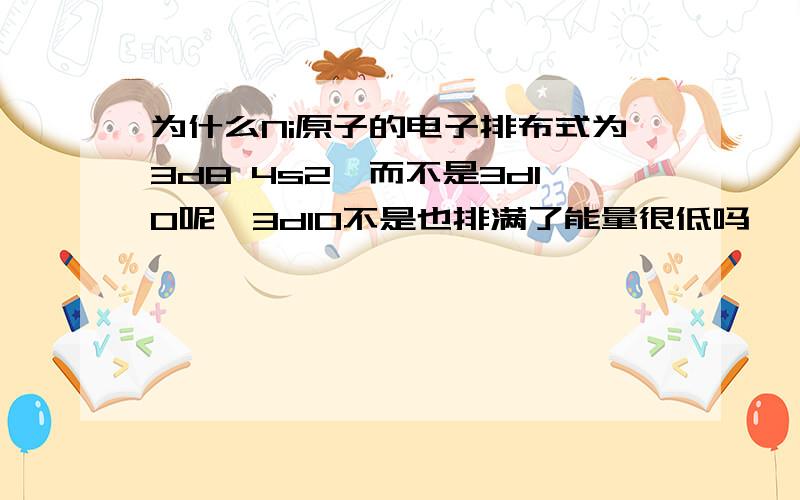 为什么Ni原子的电子排布式为3d8 4s2,而不是3d10呢,3d10不是也排满了能量很低吗,