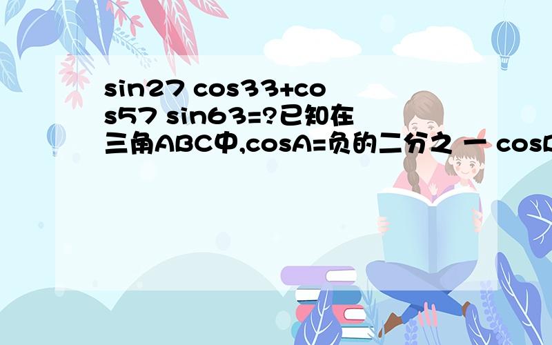 sin27 cos33+cos57 sin63=?已知在三角ABC中,cosA=负的二分之 一 cosB=负的二分之根号二求sinCCOS B不是负数