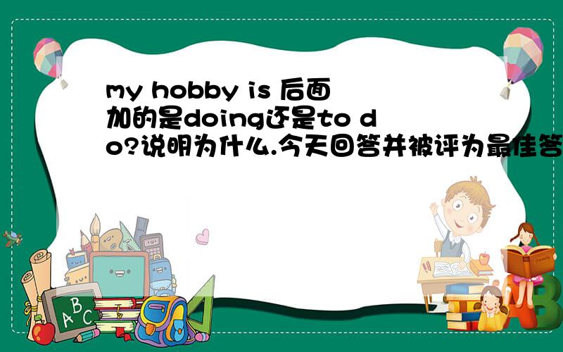 my hobby is 后面加的是doing还是to do?说明为什么.今天回答并被评为最佳答案的加10分