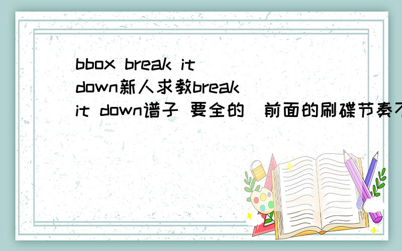 bbox break it down新人求教break it down谱子 要全的（前面的刷碟节奏不要省略） 最好附上音频.
