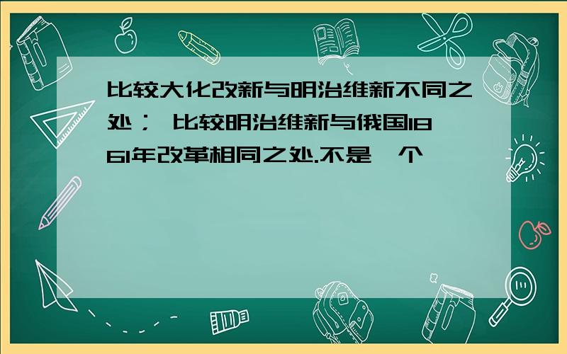 比较大化改新与明治维新不同之处； 比较明治维新与俄国1861年改革相同之处.不是一个