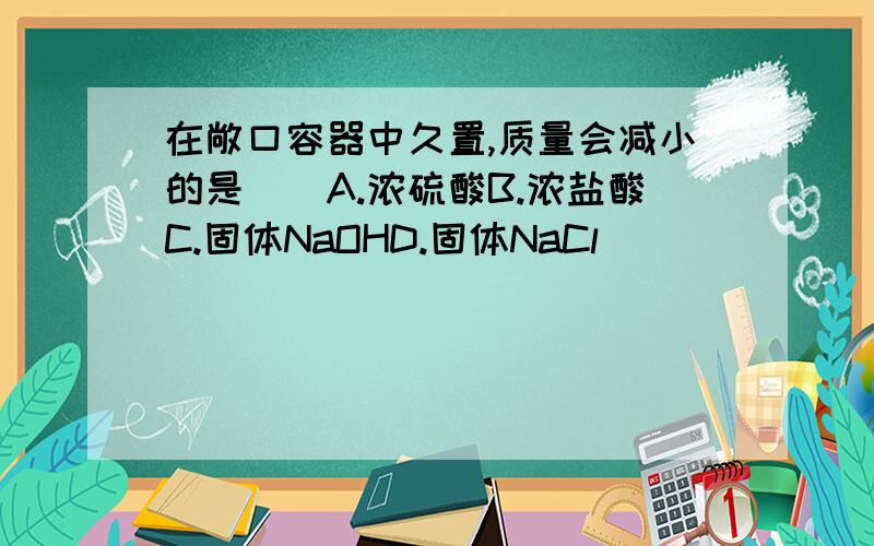 在敞口容器中久置,质量会减小的是（）A.浓硫酸B.浓盐酸C.固体NaOHD.固体NaCl