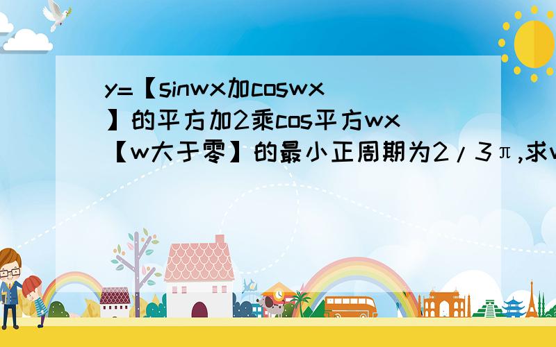 y=【sinwx加coswx】的平方加2乘cos平方wx【w大于零】的最小正周期为2/3π,求w的