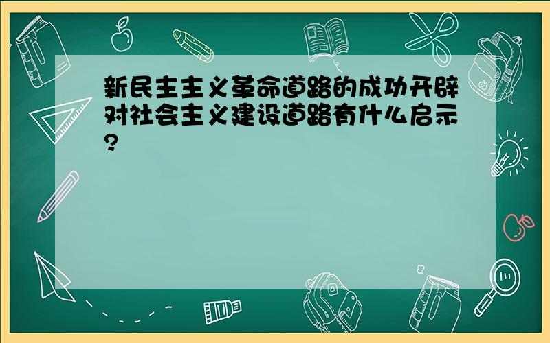 新民主主义革命道路的成功开辟对社会主义建设道路有什么启示?