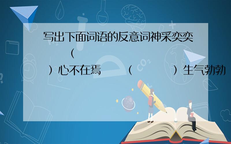 写出下面词语的反意词神采奕奕     （         ）心不在焉     （         ）生气勃勃     （         ）郑重其事     （         ）