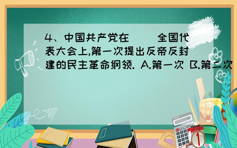 4、中国共产党在（ ）全国代表大会上,第一次提出反帝反封建的民主革命纲领. A.第一次 B.第二次 C.第三次