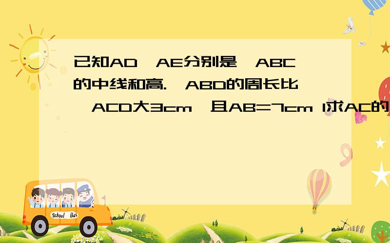 已知AD、AE分别是△ABC的中线和高.△ABD的周长比△ACD大3cm,且AB=7cm 1求AC的长 2求△ABD与△ACD的面积关