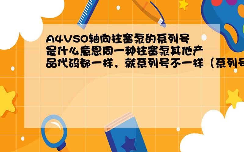 A4VSO轴向柱塞泵的系列号是什么意思同一种柱塞泵其他产品代码都一样，就系列号不一样（系列号10 、22、 30）会有什么差别啊