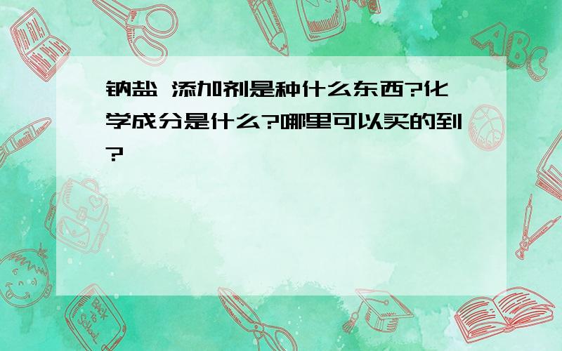 钠盐 添加剂是种什么东西?化学成分是什么?哪里可以买的到?